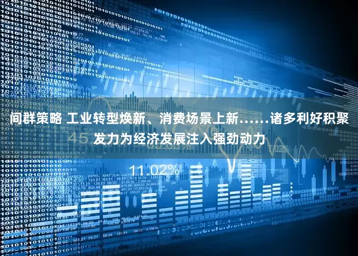 间群策略 工业转型焕新、消费场景上新……诸多利好积聚发力为经济发展注入强劲动力