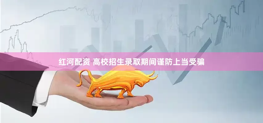 红河配资 高校招生录取期间谨防上当受骗