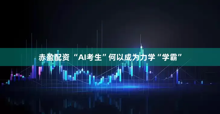 赤盈配资 “AI考生”何以成为力学“学霸”