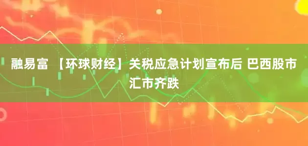 融易富 【环球财经】关税应急计划宣布后 巴西股市汇市齐跌