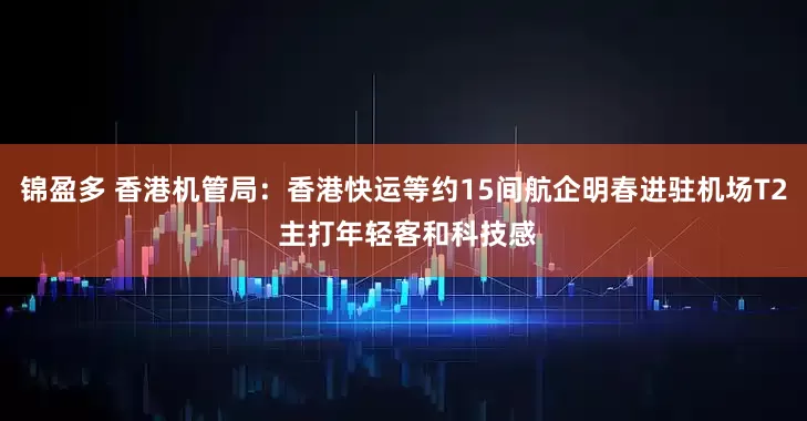 锦盈多 香港机管局：香港快运等约15间航企明春进驻机场T2 主打年轻客和科技感