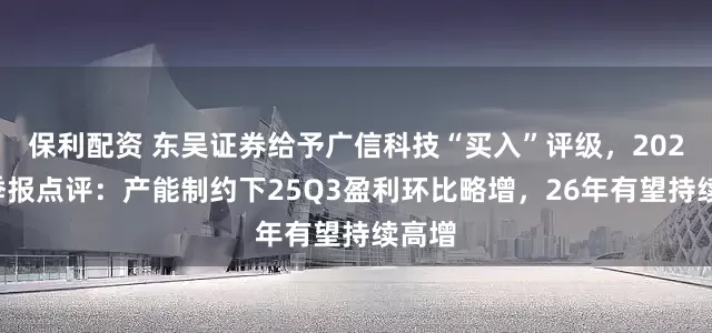 保利配资 东吴证券给予广信科技“买入”评级，2025三季报点评：产能制约下25Q3盈利环比略增，26年有望持续高增
