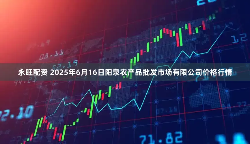 永旺配资 2025年6月16日阳泉农产品批发市场有限公司价格行情