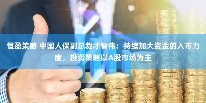 恒盈策略 中国人保副总裁才智伟：持续加大资金的入市力度，投资策略以A股市场为主