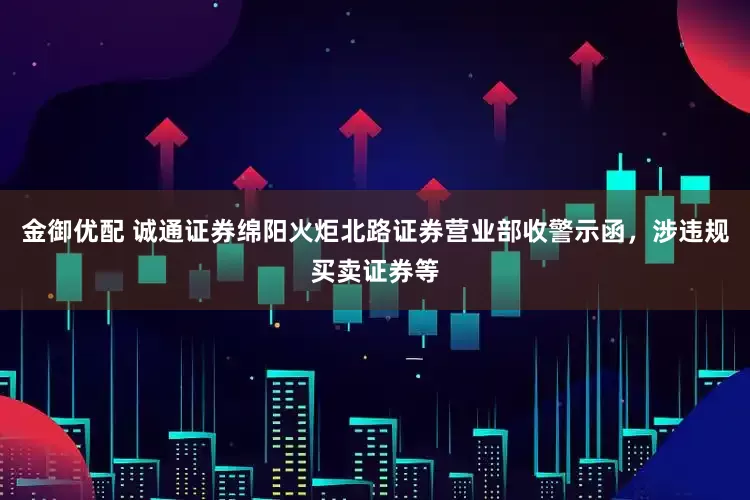 金御优配 诚通证券绵阳火炬北路证券营业部收警示函，涉违规买卖证券等
