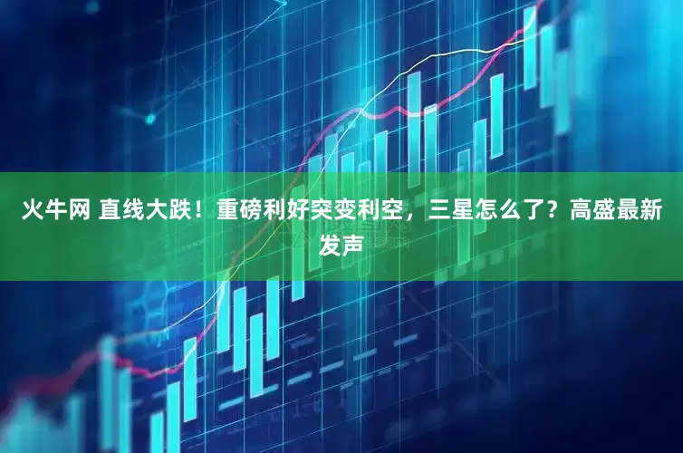 火牛网 直线大跌！重磅利好突变利空，三星怎么了？高盛最新发声