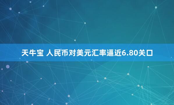 天牛宝 人民币对美元汇率逼近6.80关口