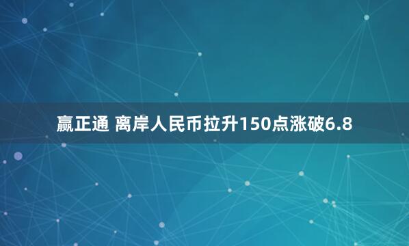 赢正通 离岸人民币拉升150点涨破6.8