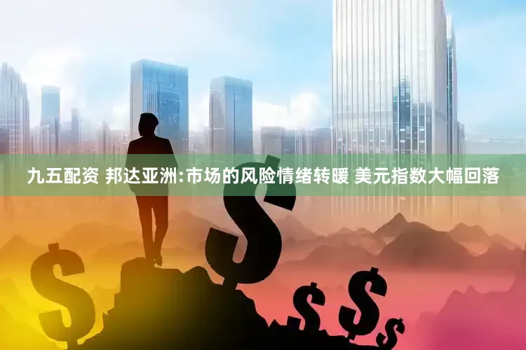 九五配资 邦达亚洲:市场的风险情绪转暖 美元指数大幅回落