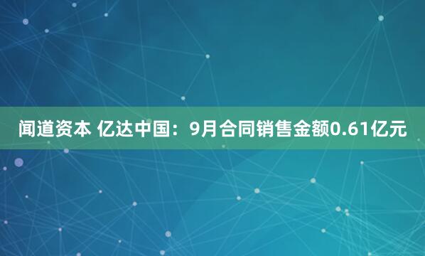 闻道资本 亿达中国：9月合同销售金额0.61亿元